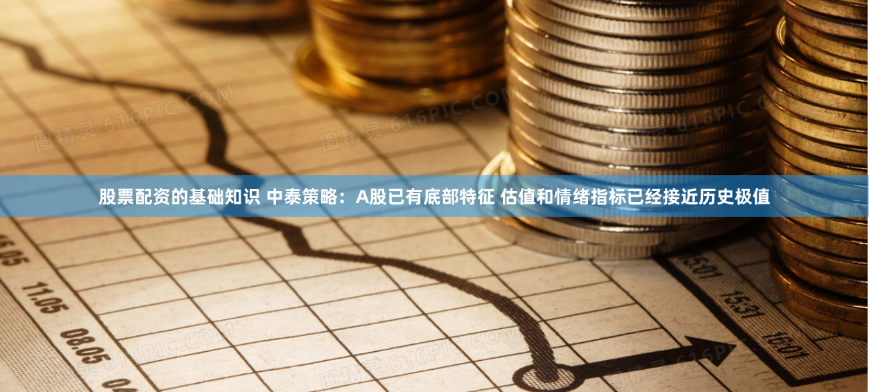 股票配资的基础知识 中泰策略：A股已有底部特征 估值和情绪指标已经接近历史极值