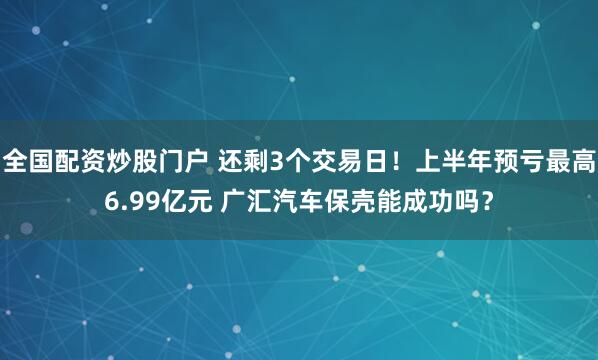 全国配资炒股门户 还剩3个交易日！上半年预亏最高6.99亿元 广汇汽车保壳能成功吗？