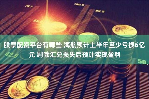 股票配资平台有哪些 海航预计上半年至少亏损6亿元 剔除汇兑损失后预计实现盈利