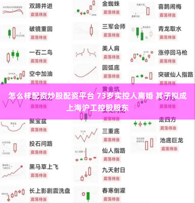 怎么样配资炒股配资平台 73岁实控人离婚 其子拟成上海沪工控股股东