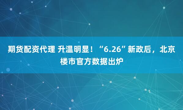 期货配资代理 升温明显！“6.26”新政后，北京楼市官方数据出炉