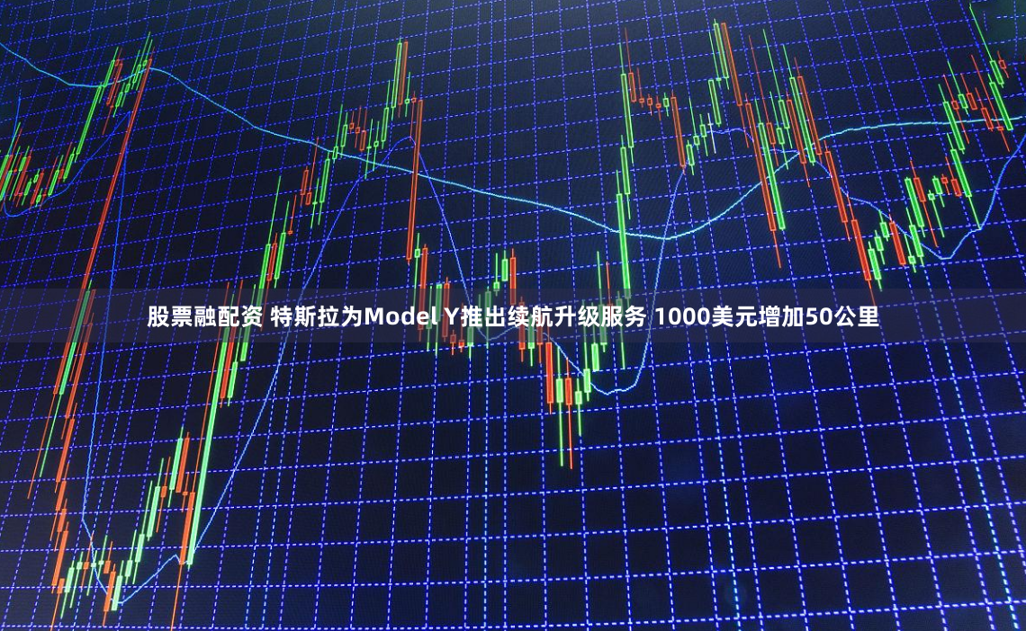 股票融配资 特斯拉为Model Y推出续航升级服务 1000美元增加50公里