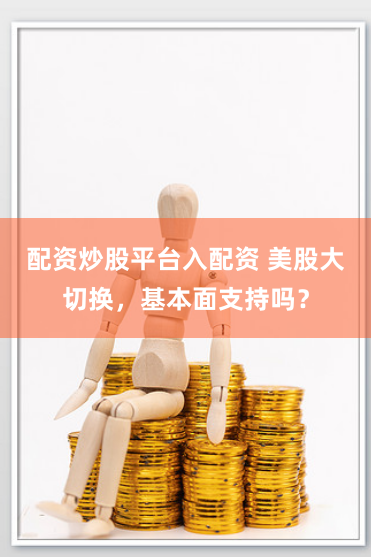 配资炒股平台入配资 美股大切换，基本面支持吗？