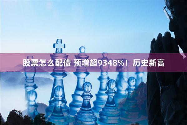 股票怎么配债 预增超9348%！历史新高