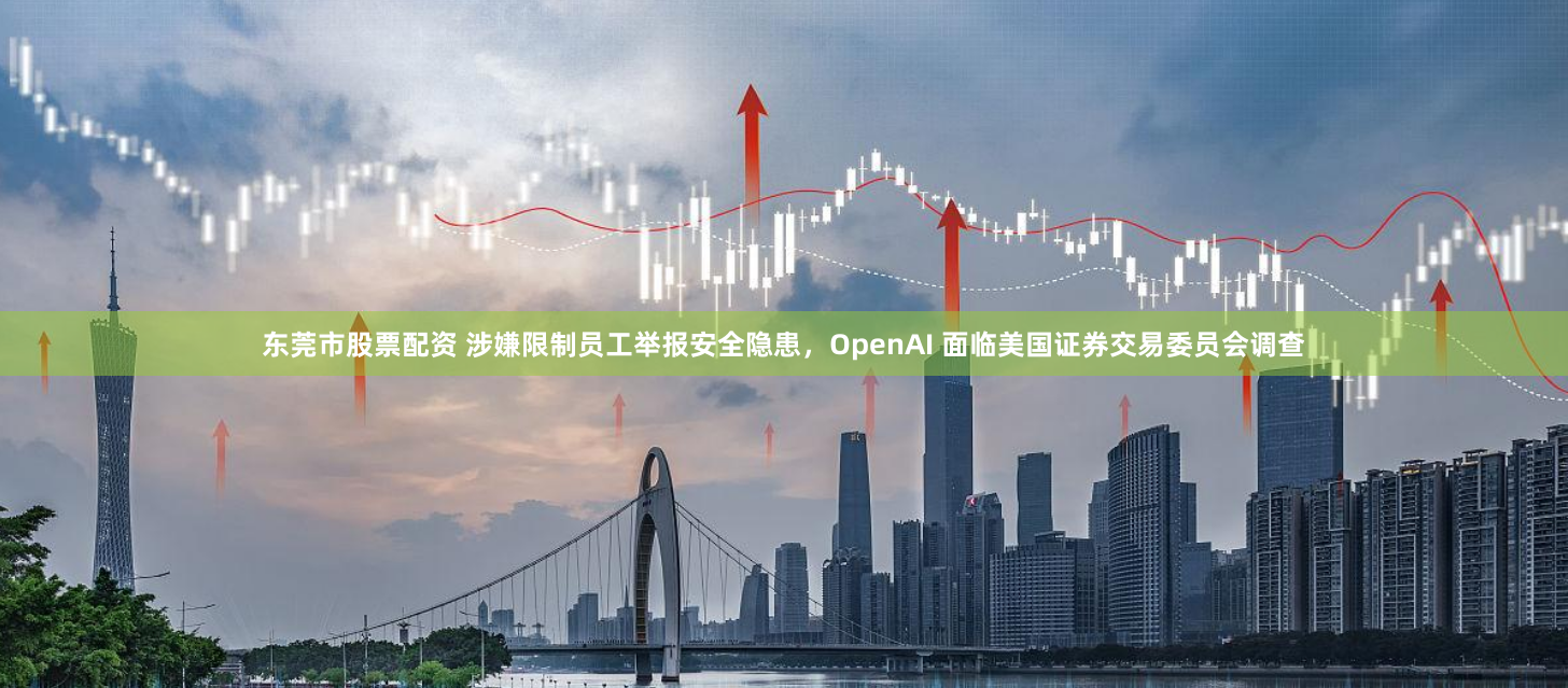 东莞市股票配资 涉嫌限制员工举报安全隐患，OpenAI 面临美国证券交易委员会调查