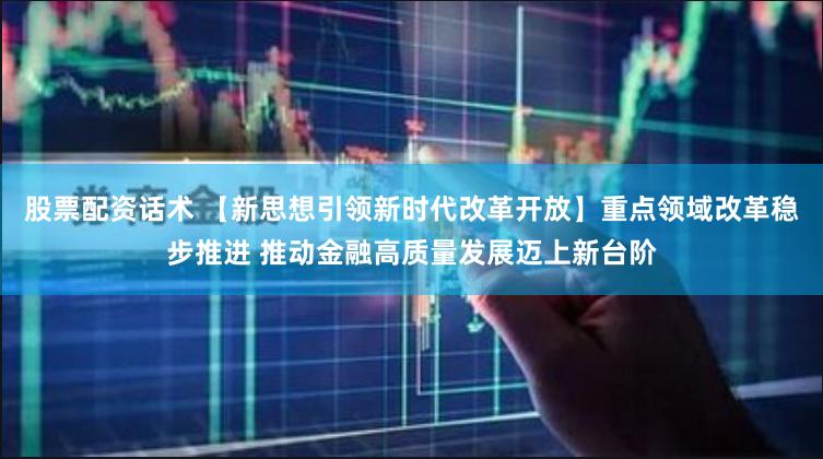 股票配资话术 【新思想引领新时代改革开放】重点领域改革稳步推进 推动金融高质量发展迈上新台阶