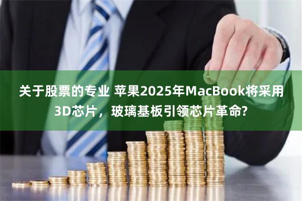 关于股票的专业 苹果2025年MacBook将采用3D芯片，玻璃基板引领芯片革命?