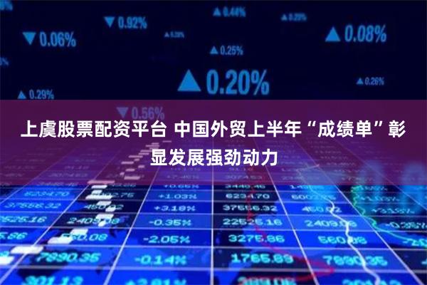 上虞股票配资平台 中国外贸上半年“成绩单”彰显发展强劲动力