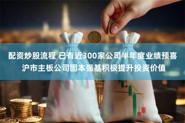 配资炒股流程 已有近300家公司半年度业绩预喜 沪市主板公司固本强基积极提升投资价值