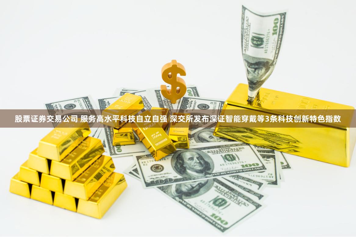 股票证券交易公司 服务高水平科技自立自强 深交所发布深证智能穿戴等3条科技创新特色指数