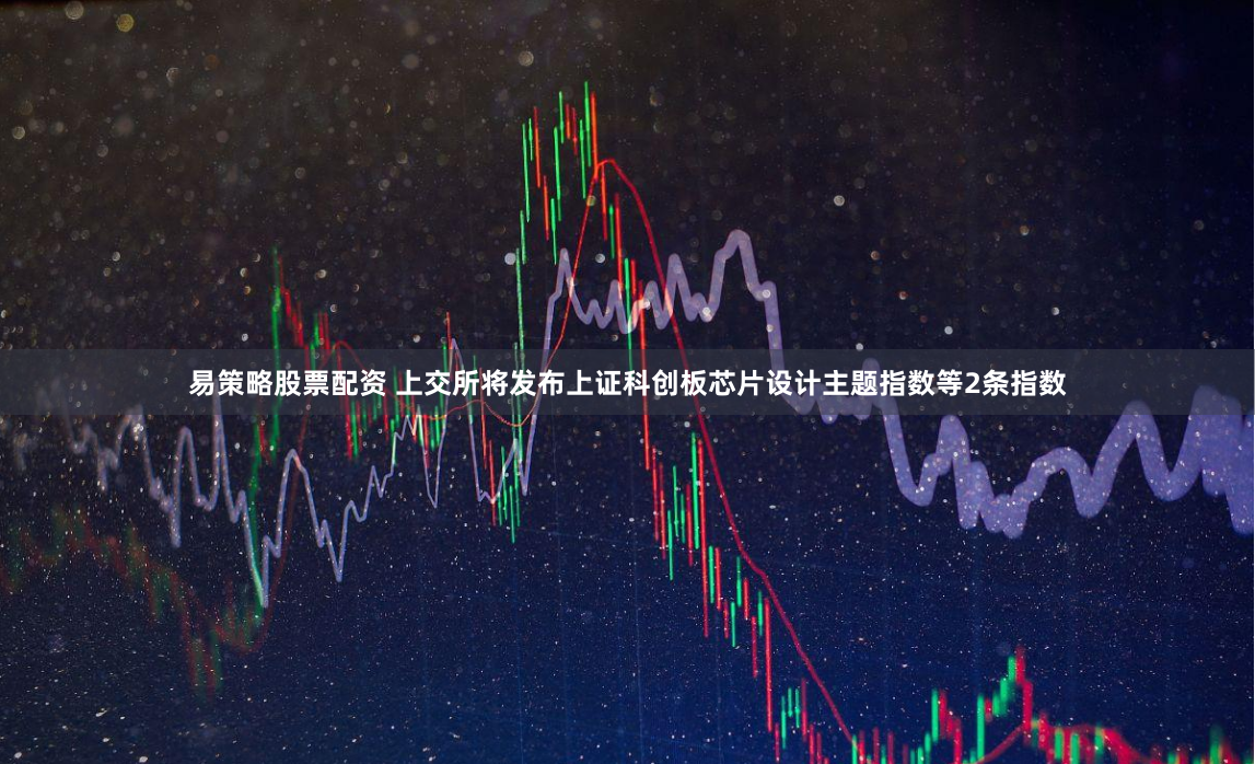 易策略股票配资 上交所将发布上证科创板芯片设计主题指数等2条指数