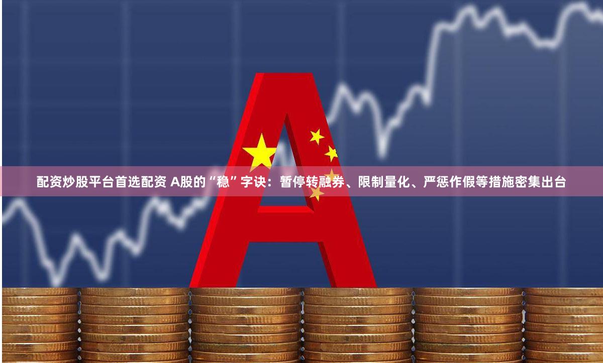 配资炒股平台首选配资 A股的“稳”字诀：暂停转融券、限制量化、严惩作假等措施密集出台