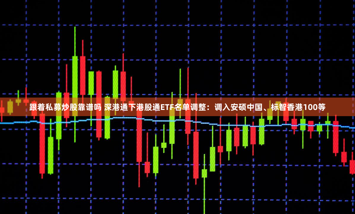 跟着私募炒股靠谱吗 深港通下港股通ETF名单调整：调入安硕中国、标智香港100等