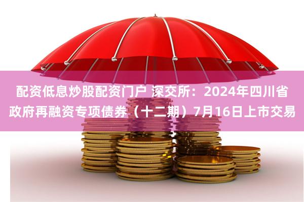 配资低息炒股配资门户 深交所：2024年四川省政府再融资专项债券（十二期）7月16日上市交易