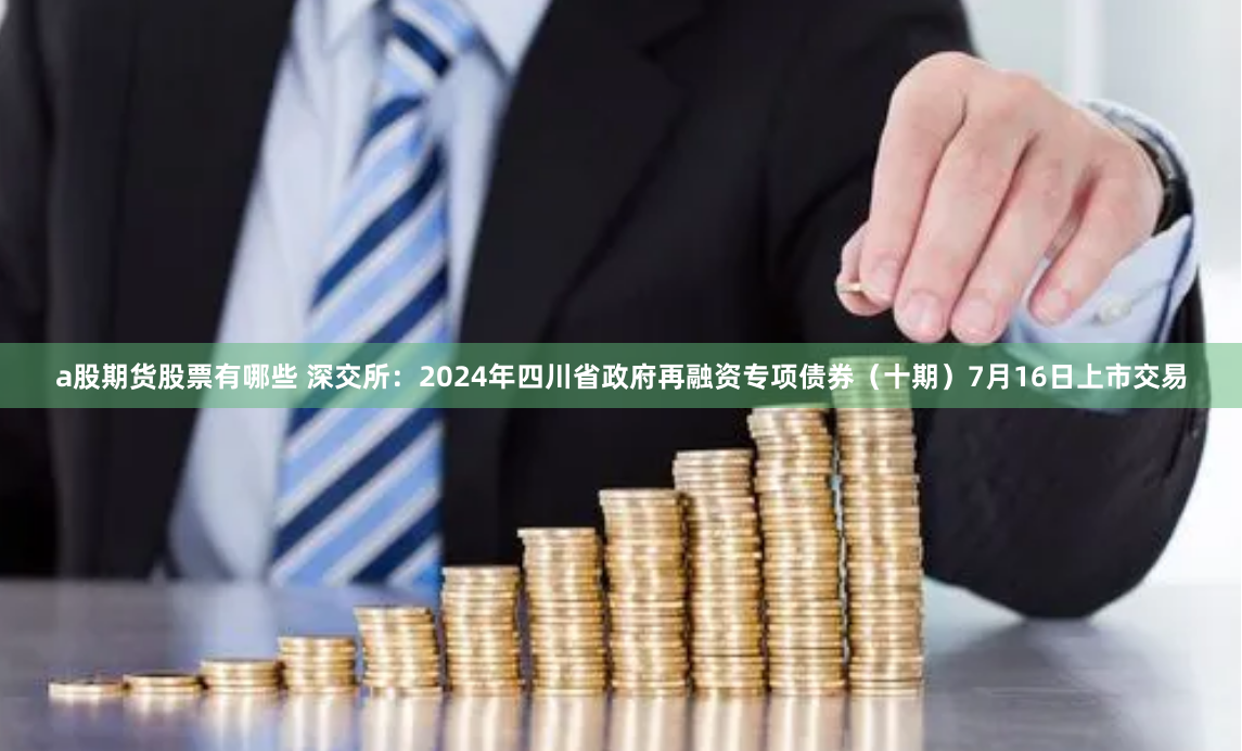 a股期货股票有哪些 深交所：2024年四川省政府再融资专项债券（十期）7月16日上市交易