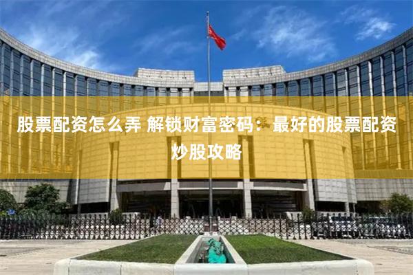 股票配资怎么弄 解锁财富密码：最好的股票配资炒股攻略