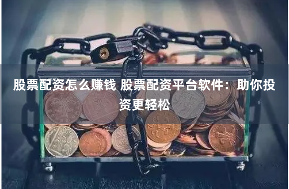 股票配资怎么赚钱 股票配资平台软件：助你投资更轻松
