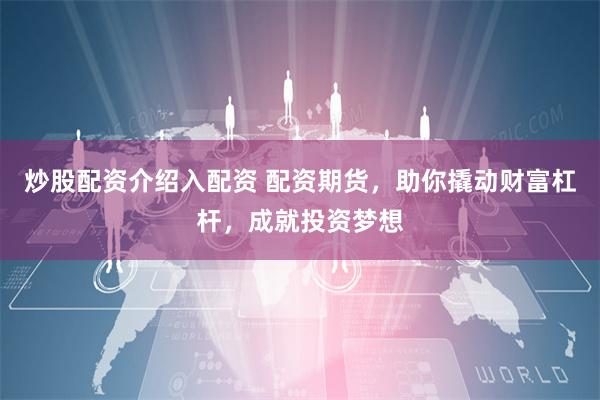 炒股配资介绍入配资 配资期货，助你撬动财富杠杆，成就投资梦想