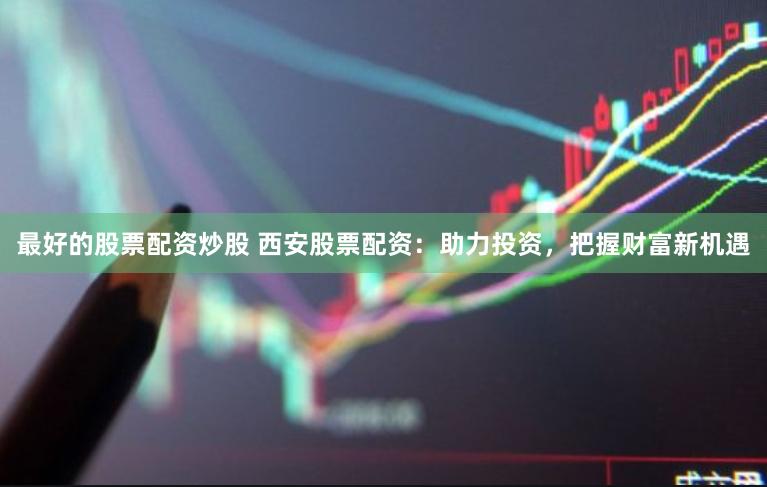 最好的股票配资炒股 西安股票配资：助力投资，把握财富新机遇