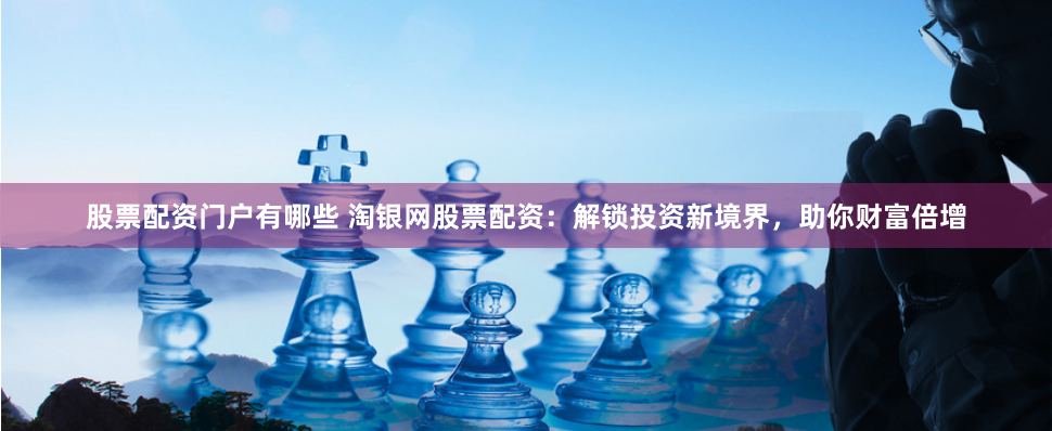 股票配资门户有哪些 淘银网股票配资：解锁投资新境界，助你财富倍增