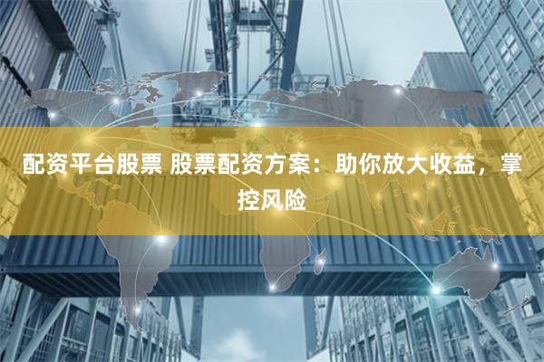 配资平台股票 股票配资方案：助你放大收益，掌控风险