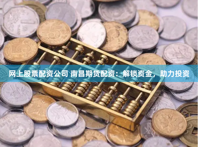 网上股票配资公司 南昌期货配资：解锁资金，助力投资