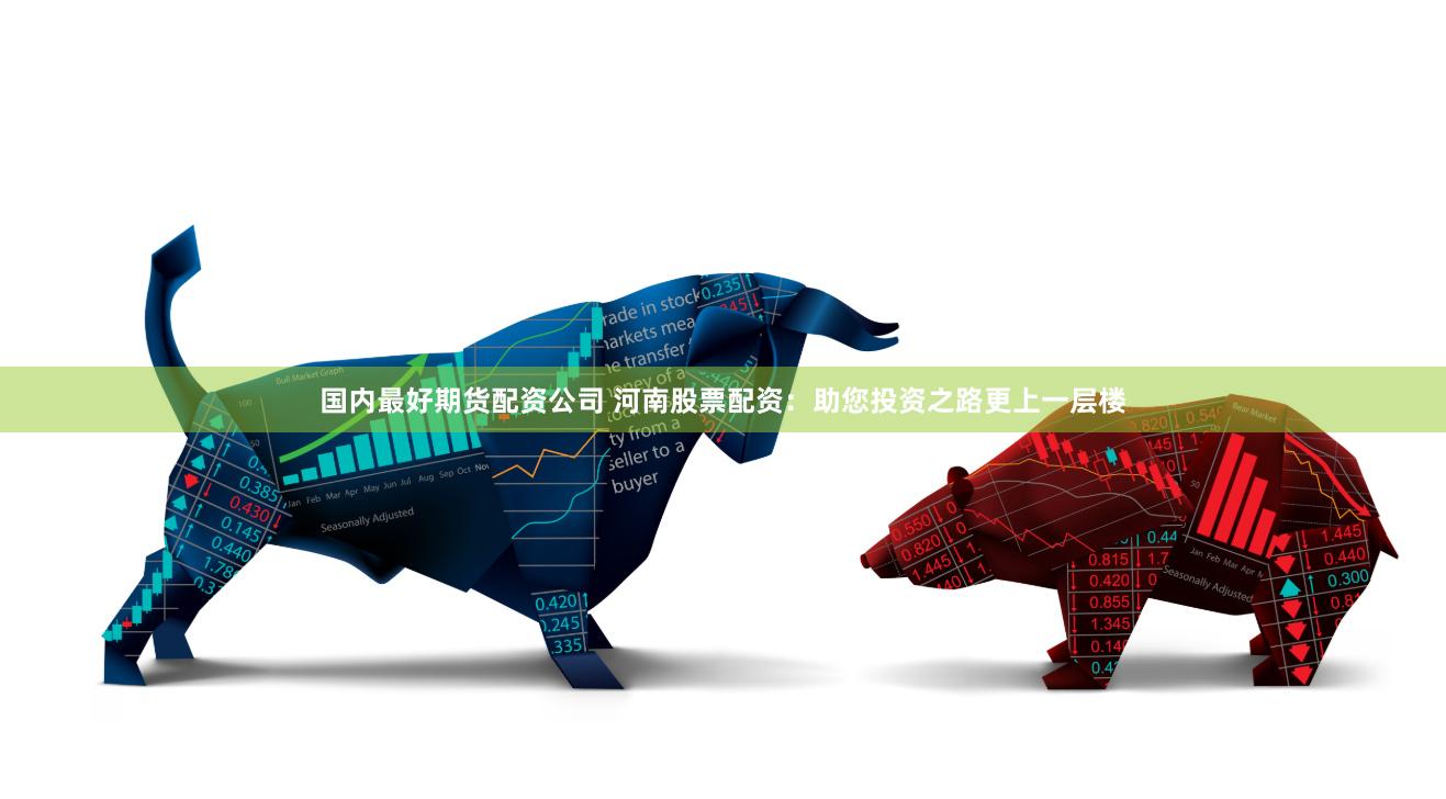 国内最好期货配资公司 河南股票配资：助您投资之路更上一层楼