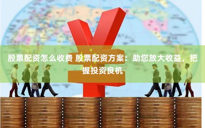 股票配资怎么收费 股票配资方案：助您放大收益，把握投资良机