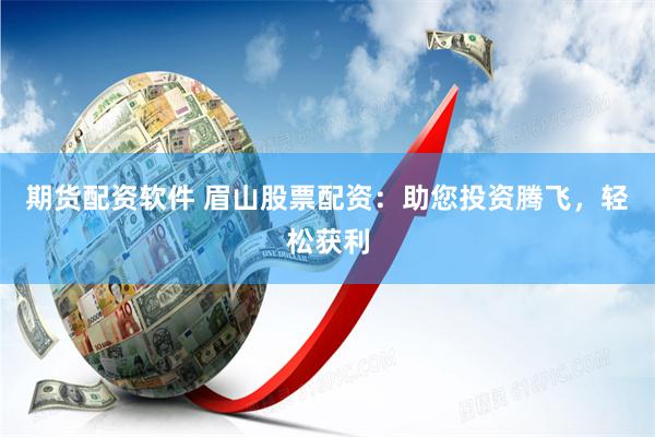 期货配资软件 眉山股票配资：助您投资腾飞，轻松获利