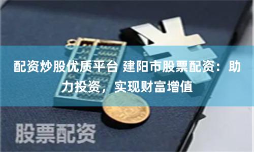 配资炒股优质平台 建阳市股票配资：助力投资，实现财富增值