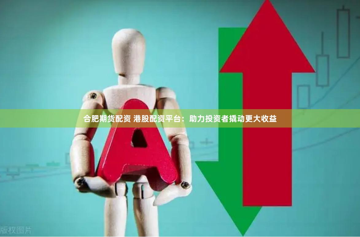 合肥期货配资 港股配资平台：助力投资者撬动更大收益