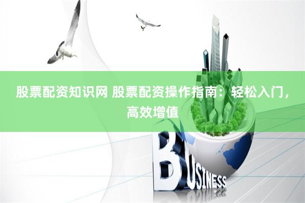 股票配资知识网 股票配资操作指南：轻松入门，高效增值