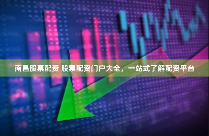 南昌股票配资 股票配资门户大全，一站式了解配资平台