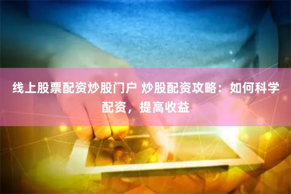 线上股票配资炒股门户 炒股配资攻略：如何科学配资，提高收益