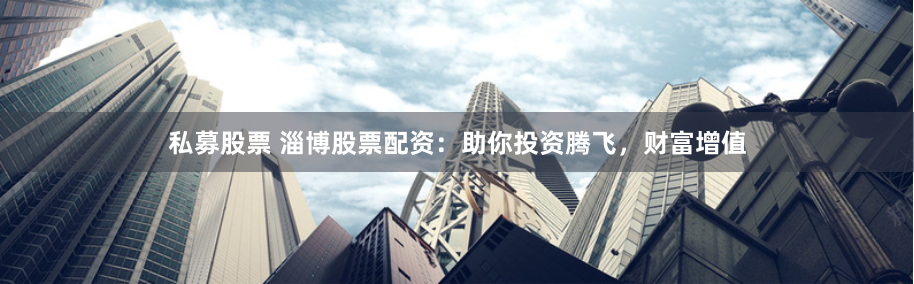 私募股票 淄博股票配资：助你投资腾飞，财富增值