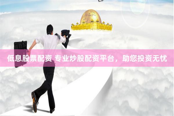 低息股票配资 专业炒股配资平台，助您投资无忧