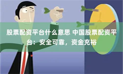 股票配资平台什么意思 中国股票配资平台：安全可靠，资金充裕