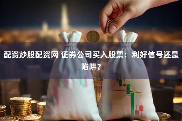 配资炒股配资网 证券公司买入股票：利好信号还是陷阱？