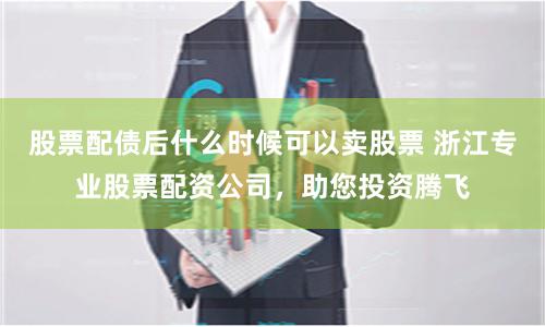股票配债后什么时候可以卖股票 浙江专业股票配资公司,助您投资腾飞