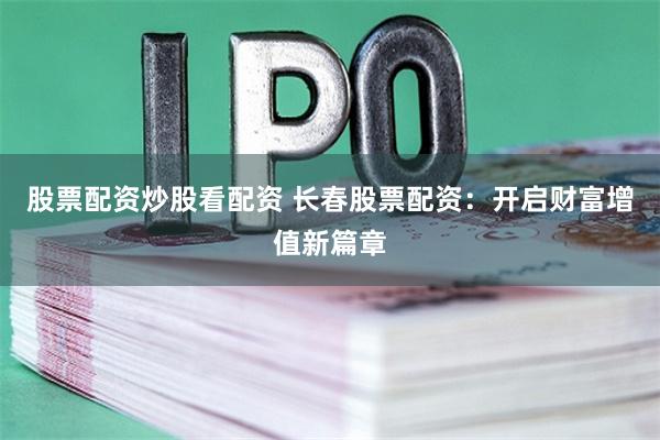 股票配资炒股看配资 长春股票配资：开启财富增值新篇章