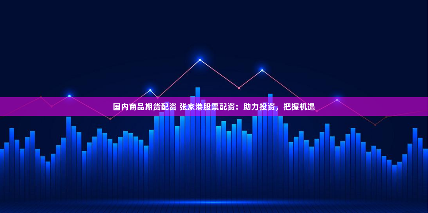 国内商品期货配资 张家港股票配资：助力投资，把握机遇