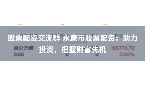 股票配资交流群 永康市股票配资：助力投资，把握财富先机