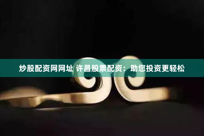 炒股配资网网址 许昌股票配资：助您投资更轻松