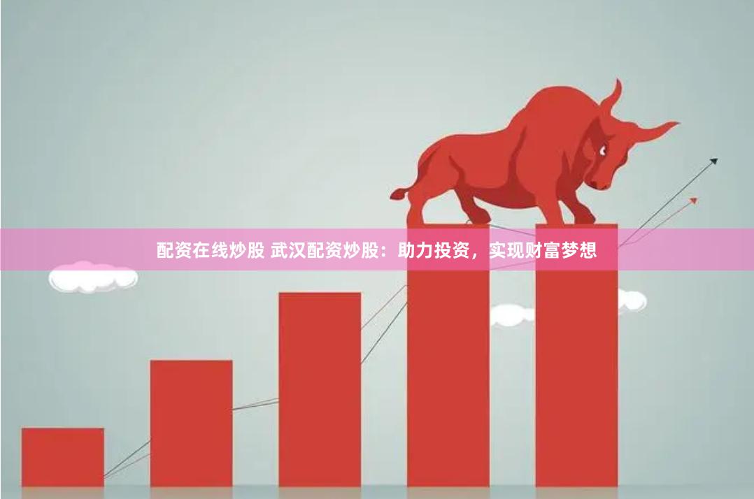 配资在线炒股 武汉配资炒股：助力投资，实现财富梦想