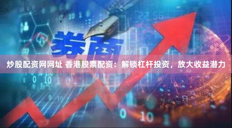 炒股配资网网址 香港股票配资：解锁杠杆投资，放大收益潜力