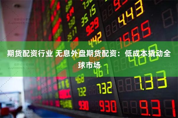 期货配资行业 无息外盘期货配资：低成本撬动全球市场