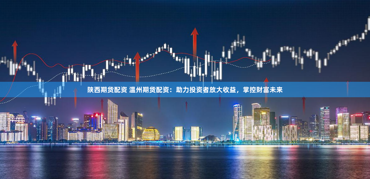陕西期货配资 温州期货配资：助力投资者放大收益，掌控财富未来