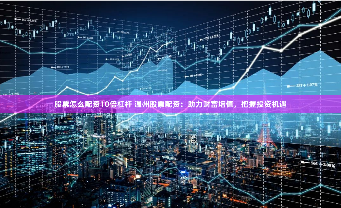 股票怎么配资10倍杠杆 温州股票配资：助力财富增值，把握投资机遇