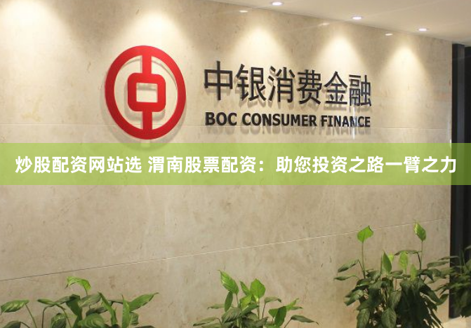 炒股配资网站选 渭南股票配资：助您投资之路一臂之力