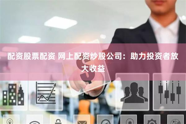 配资股票配资 网上配资炒股公司：助力投资者放大收益